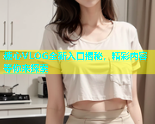 糖心VLOG全新入口揭秘，精彩内容等你来探索  第2张