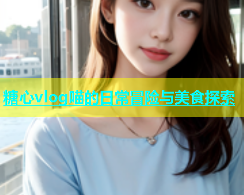 糖心vlog喵的日常冒险与美食探索  第1张