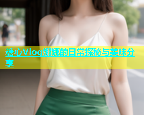 糖心Vlog娜娜的日常探秘与美味分享  第2张