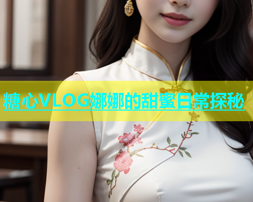 糖心VLOG娜娜的甜蜜日常探秘  第1张