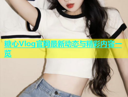 糖心Vlog官网最新动态与精彩内容一览  第1张