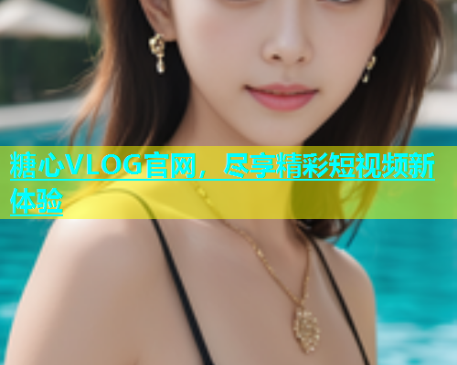 糖心VLOG官网，尽享精彩短视频新体验  第2张