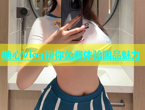 糖心Vlog带你免费体验国品魅力  第2张