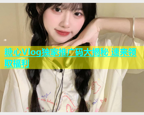 糖心Vlog独家推广码大揭秘 速来领取福利  第1张