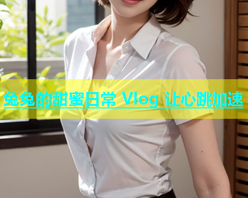 兔兔的甜蜜日常 Vlog 让心跳加速  第2张