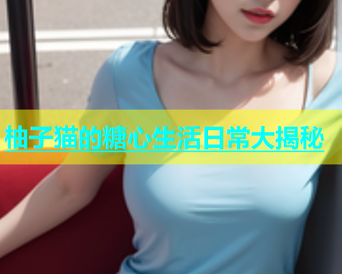 柚子猫的糖心生活日常大揭秘 第1张 柚子猫的糖心生活日常大揭秘 第1张