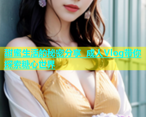 甜蜜生活的秘密分享 成人Vlog带你探索糖心世界  第2张