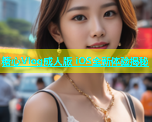 糖心Vlog成人版 iOS全新体验揭秘  第1张