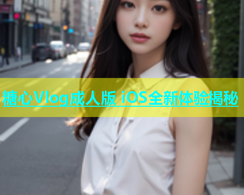 糖心Vlog成人版 iOS全新体验揭秘  第2张