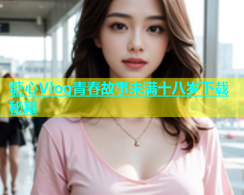 糖心Vlog青春故事未满十八岁下载秘籍  第1张