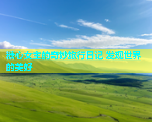 糖心女主的奇妙旅行日记 发现世界的美好  第1张