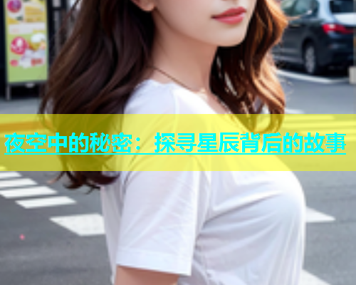 夜空中的秘密:探寻星辰背后的故事 第2张 夜空中的秘密:探寻星辰背后的故事 第2张