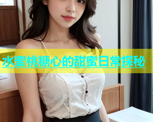 水蜜桃糖心的甜蜜日常探秘  第1张