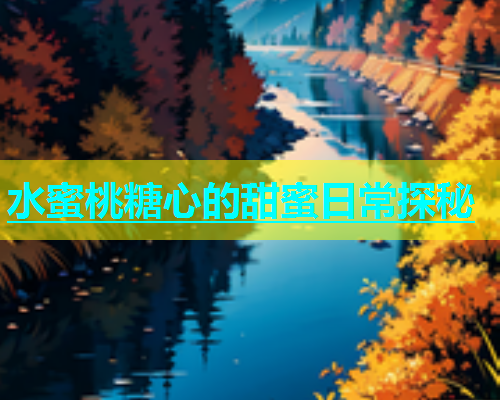 水蜜桃糖心的甜蜜日常探秘  第2张