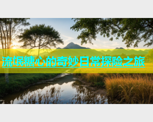 流氓糖心的奇妙日常探险之旅 第1张 流氓糖心的奇妙日常探险之旅 第1张