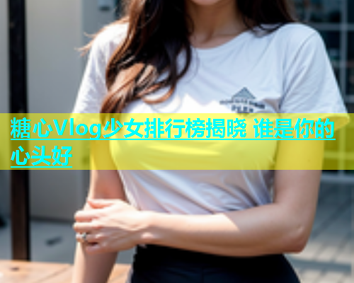 糖心Vlog少女排行榜揭晓 谁是你的心头好  第2张