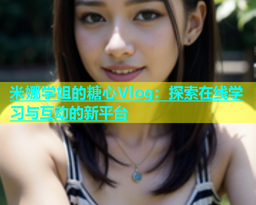 米娜学姐的糖心Vlog：探索在线学习与互动的新平台  第1张