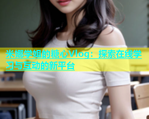 米娜学姐的糖心Vlog：探索在线学习与互动的新平台  第2张