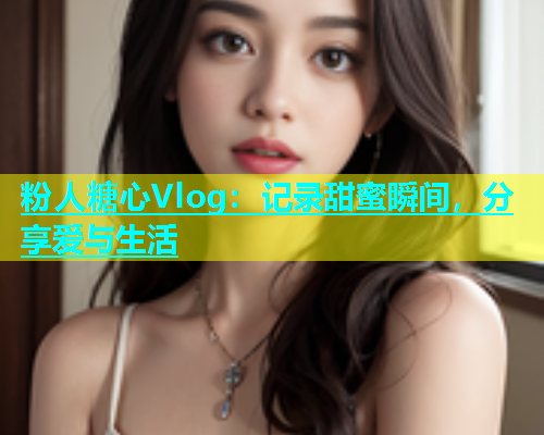 粉人糖心Vlog：记录甜蜜瞬间，分享爱与生活  第1张