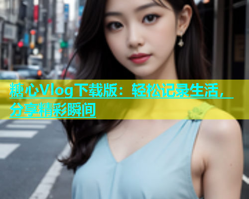 糖心Vlog下载版：轻松记录生活，分享精彩瞬间  第1张