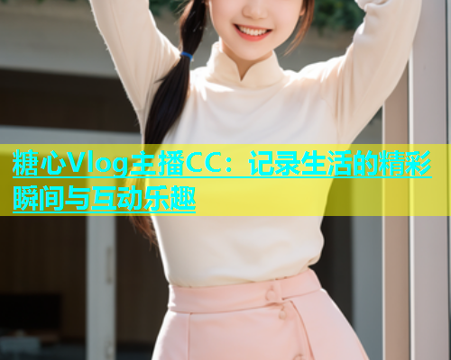 糖心Vlog主播CC：记录生活的精彩瞬间与互动乐趣  第2张