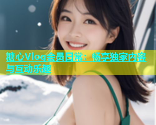糖心Vlog会员日常：畅享独家内容与互动乐趣  第1张