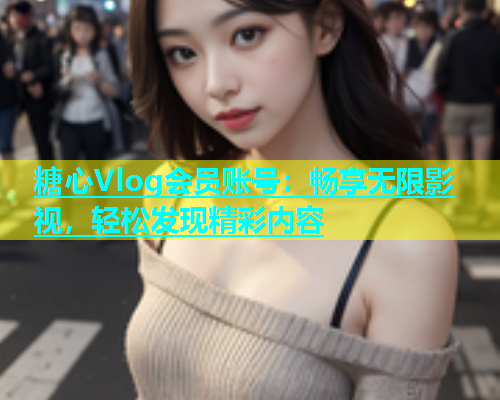 糖心Vlog会员账号：畅享无限影视，轻松发现精彩内容  第1张