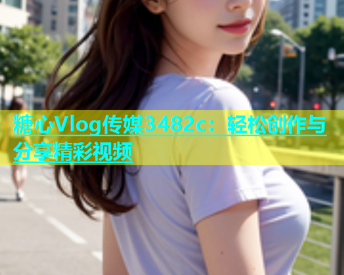 糖心Vlog传媒3482c：轻松创作与分享精彩视频  第1张