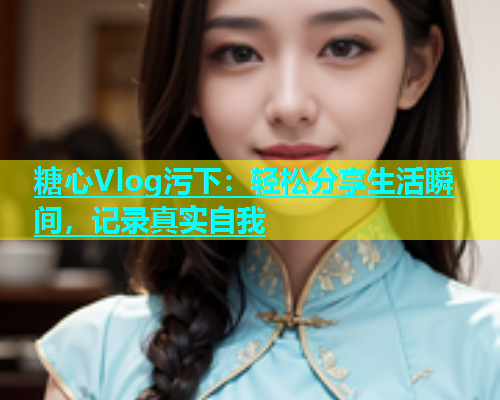糖心Vlog污下：轻松分享生活瞬间，记录真实自我  第1张