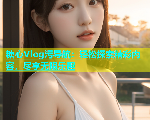 糖心Vlog污导航：轻松探索精彩内容，尽享无限乐趣  第1张