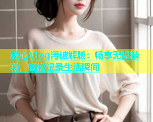 糖心Vlog污破解版：畅享无限精彩，轻松记录生活瞬间  第1张