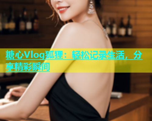 糖心Vlog狐狸：轻松记录生活，分享精彩瞬间  第1张
