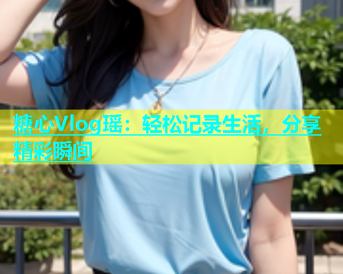 糖心Vlog瑶：轻松记录生活，分享精彩瞬间  第1张