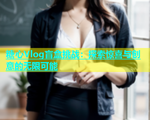 糖心Vlog盲盒挑战：探索惊喜与创意的无限可能  第1张