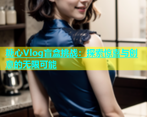 糖心Vlog盲盒挑战：探索惊喜与创意的无限可能  第2张
