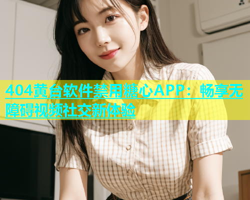404黄台软件禁用糖心APP：畅享无障碍视频社交新体验  第1张