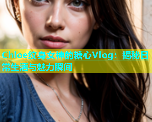 Chloe纹身女神的糖心Vlog：揭秘日常生活与魅力瞬间  第1张