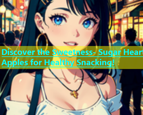 Discover the Sweetness- Sugar Heart Apples for Healthy Snacking!  第1张