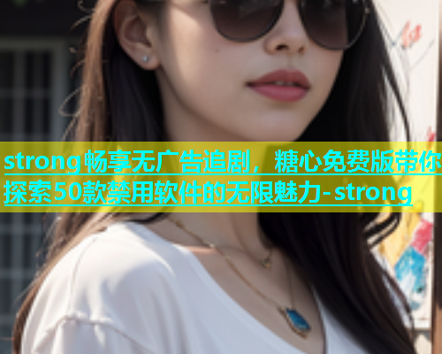 strong畅享无广告追剧，糖心免费版带你探索50款禁用软件的无限魅力-strong  第1张
