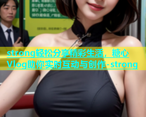 strong轻松分享精彩生活，糖心Vlog助你实时互动与创作-strong  第1张