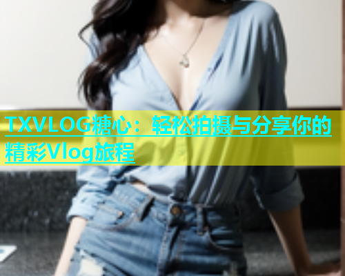 TXVLOG糖心：轻松拍摄与分享你的精彩Vlog旅程  第1张
