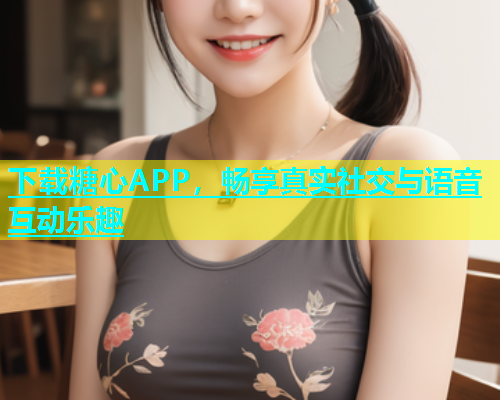 下载糖心APP，畅享真实社交与语音互动乐趣  第1张
