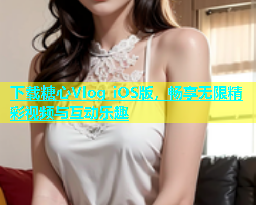 下载糖心Vlog iOS版，畅享无限精彩视频与互动乐趣  第1张