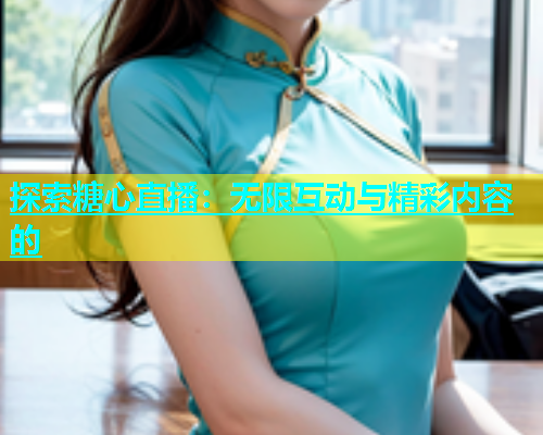 探索糖心直播：无限互动与精彩内容的  第1张