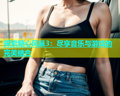 探索糖心风暴3：尽享音乐与游戏的完美结合  第1张