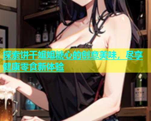 探索饼干姐姐糖心的创意美味，尽享健康零食新体验  第1张