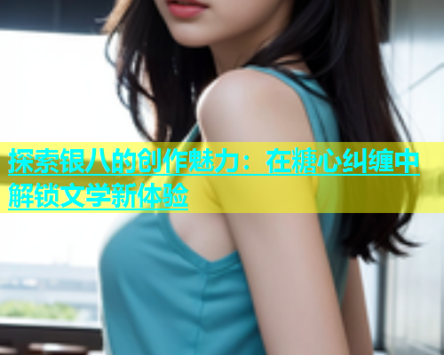 探索银八的创作魅力：在糖心纠缠中解锁文学新体验  第2张