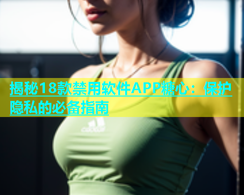 揭秘18款禁用软件APP糖心：保护隐私的必备指南  第1张