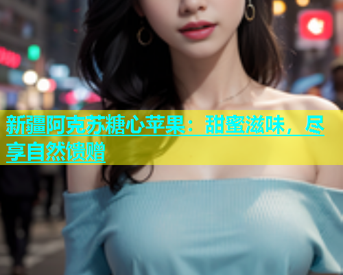 新疆阿克苏糖心苹果：甜蜜滋味，尽享自然馈赠  第1张