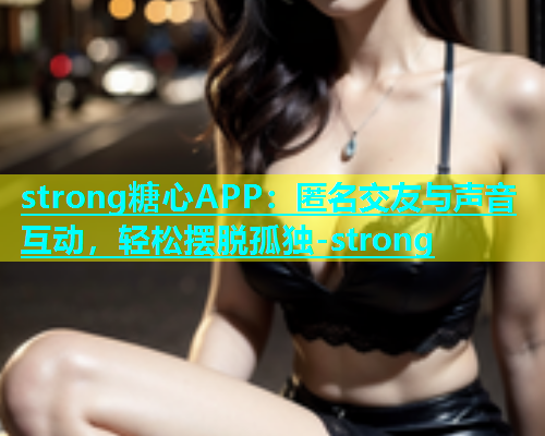 strong糖心APP：匿名交友与声音互动，轻松摆脱孤独-strong  第1张